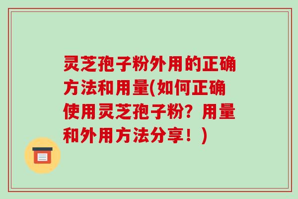 灵芝孢子粉外用的正确方法和用量(如何正确使用灵芝孢子粉?用量和外用方法分享!)