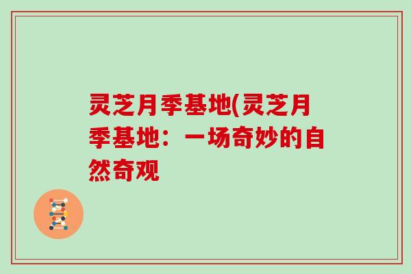 灵芝月季基地(灵芝月季基地:一场奇妙的自然奇观