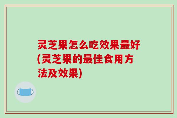 灵芝果怎么吃效果最好(灵芝果的最佳食用方法及效果)