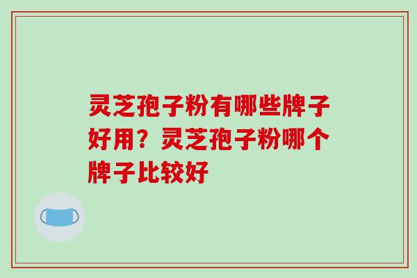 灵芝孢子粉有哪些牌子好用?灵芝孢子粉哪个牌子比较好