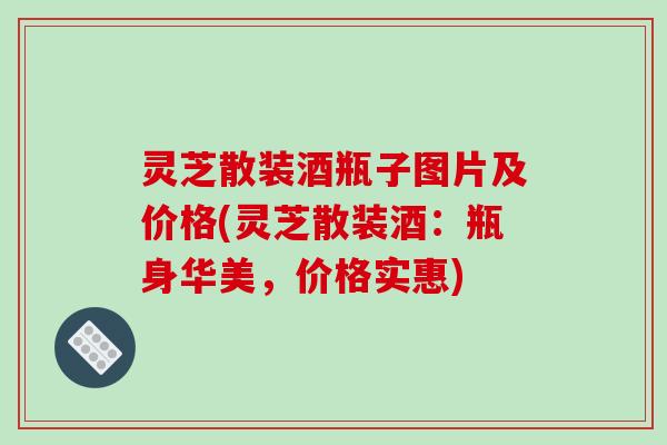 灵芝散装酒瓶子图片及价格(灵芝散装酒:瓶身华美,价格实惠)