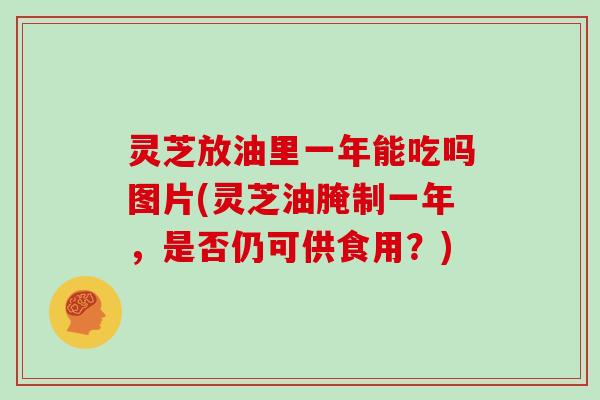 灵芝放油里一年能吃吗图片(灵芝油腌制一年,是否仍可供食用?)