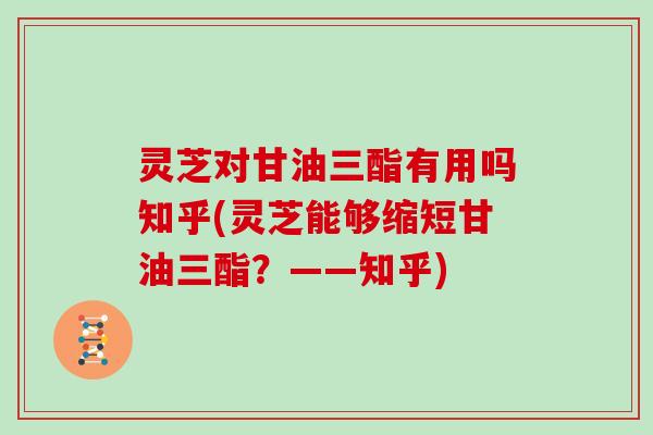 灵芝对甘油三酯有用吗知乎(灵芝能够缩短甘油三酯？——知乎)
