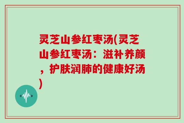 灵芝山参红枣汤(灵芝山参红枣汤：滋补养颜，护肤润肺的健康好汤)