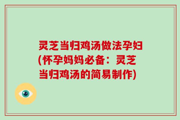 灵芝当归鸡汤做法孕妇(怀孕妈妈必备:灵芝当归鸡汤的简易制作)