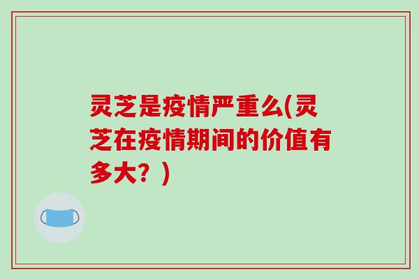 灵芝是疫情严重么(灵芝在疫情期间的价值有多大?)