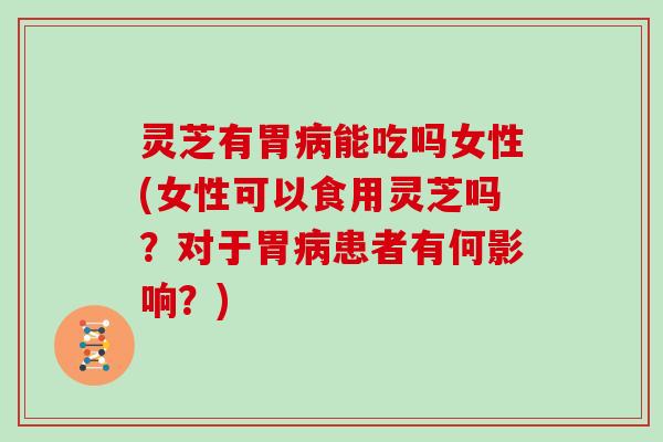 灵芝有胃病能吃吗女性(女性可以食用灵芝吗?对于胃病患者有何影响?)