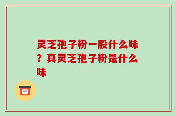 灵芝孢子粉一股什么味？真灵芝孢子粉是什么味