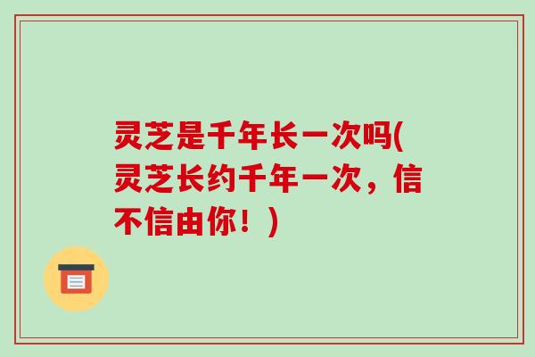 灵芝是千年长一次吗(灵芝长约千年一次，信不信由你！)