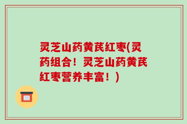 灵芝山药黄芪红枣(灵药组合!灵芝山药黄芪红枣营养丰富!)