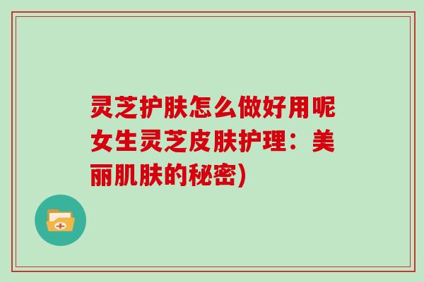 灵芝护肤怎么做好用呢女生灵芝皮肤护理:美丽肌肤的秘密)