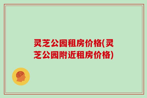 灵芝公园租房价格(灵芝公园附近租房价格)