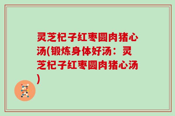 灵芝杞子红枣圆肉猪心汤(锻炼身体好汤:灵芝杞子红枣圆肉猪心汤)