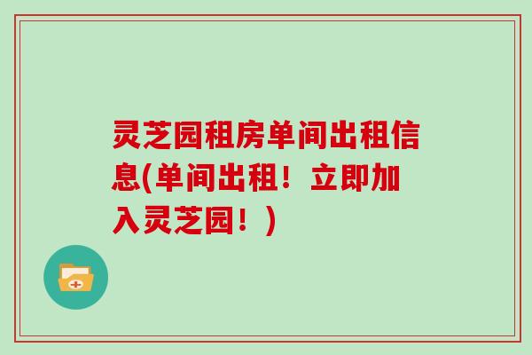 灵芝园租房单间出租信息(单间出租!立即加入灵芝园!)