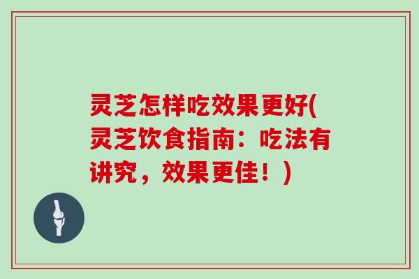 灵芝怎样吃效果更好(灵芝饮食指南：吃法有讲究，效果更佳！)