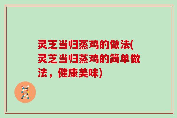 灵芝当归蒸鸡的做法(灵芝当归蒸鸡的简单做法,健康美味)