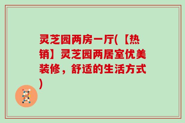 灵芝园两房一厅(【热销】灵芝园两居室优美装修,舒适的生活方式)