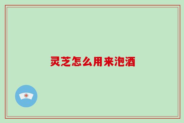 灵芝怎么用来泡酒