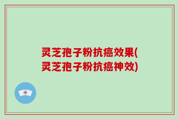 灵芝孢子粉抗癌效果(灵芝孢子粉抗癌神效)