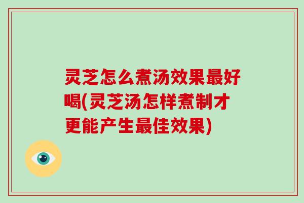 灵芝怎么煮汤效果最好喝(灵芝汤怎样煮制才更能产生最佳效果)