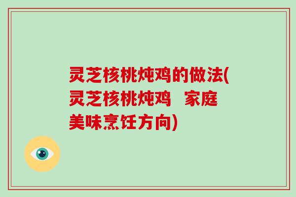 灵芝核桃炖鸡的做法(灵芝核桃炖鸡 家庭美味烹饪方向)
