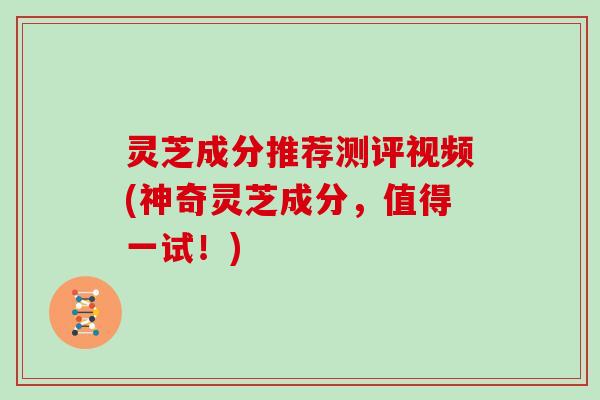 灵芝成分推荐测评视频(神奇灵芝成分，值得一试！)