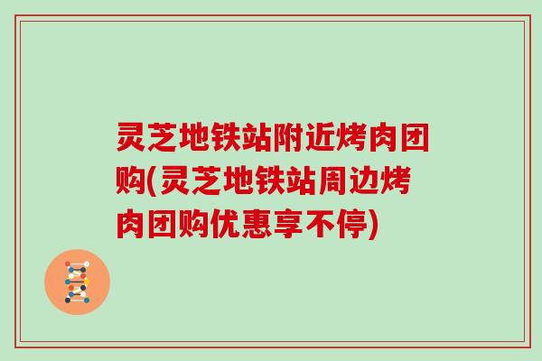 灵芝地铁站附近烤肉团购(灵芝地铁站周边烤肉团购优惠享不停)