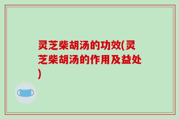 灵芝柴胡汤的功效(灵芝柴胡汤的作用及益处)