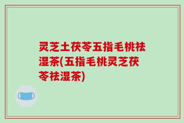 灵芝土茯苓五指毛桃祛湿茶(五指毛桃灵芝茯苓祛湿茶)