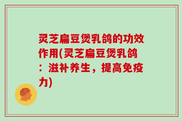 灵芝扁豆煲乳鸽的功效作用(灵芝扁豆煲乳鸽:滋补养生,提高免疫力)