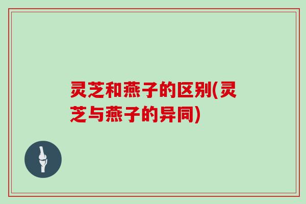 灵芝和燕子的区别(灵芝与燕子的异同)