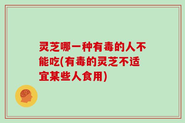 灵芝哪一种有毒的人不能吃(有毒的灵芝不适宜某些人食用)