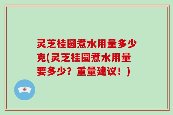 灵芝桂圆煮水用量多少克(灵芝桂圆煮水用量要多少?重量建议!)