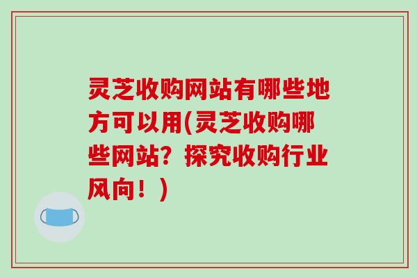 灵芝收购网站有哪些地方可以用(灵芝收购哪些网站?探究收购行业风向!)