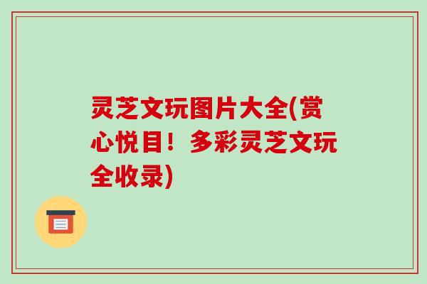灵芝文玩图片大全(赏心悦目！多彩灵芝文玩全收录)