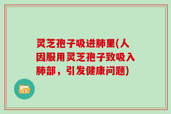 灵芝孢子吸进肺里(人因服用灵芝孢子致吸入肺部,引发健康问题)