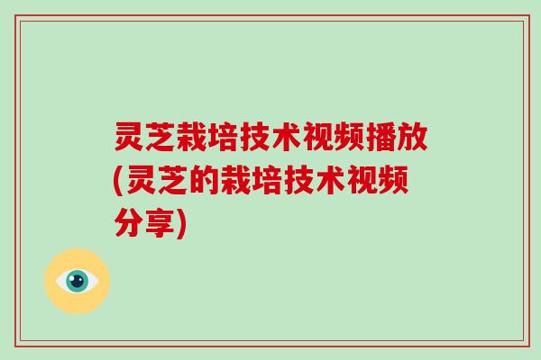 灵芝栽培技术视频播放(灵芝的栽培技术视频分享)