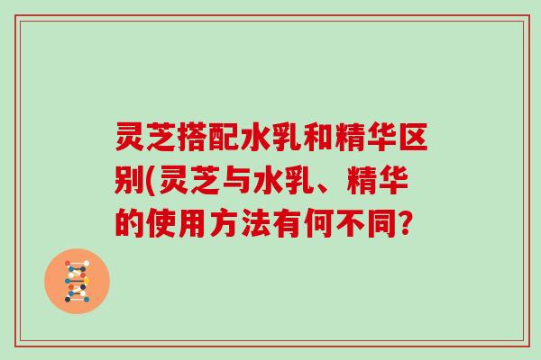 灵芝搭配水乳和精华区别(灵芝与水乳、精华的使用方法有何不同?