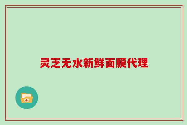 灵芝无水新鲜面膜代理