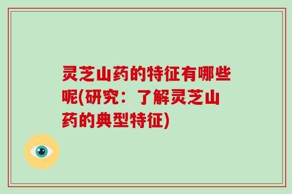 灵芝山药的特征有哪些呢(研究:了解灵芝山药的典型特征)