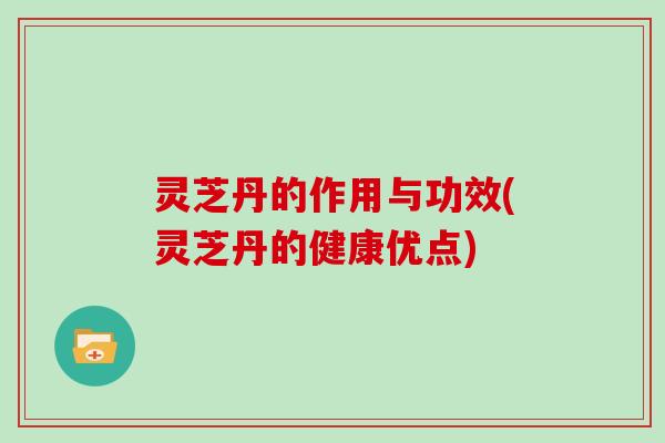 灵芝丹的作用与功效(灵芝丹的健康优点)