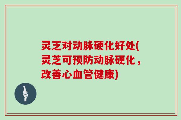 灵芝对动脉硬化好处(灵芝可预防动脉硬化，改善心血管健康)
