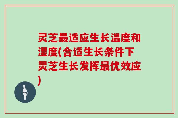 灵芝最适应生长温度和湿度(合适生长条件下灵芝生长发挥最优效应)