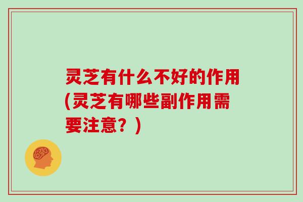 灵芝有什么不好的作用(灵芝有哪些副作用需要注意?)