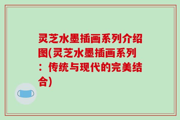灵芝水墨插画系列介绍图(灵芝水墨插画系列：传统与现代的完美结合)
