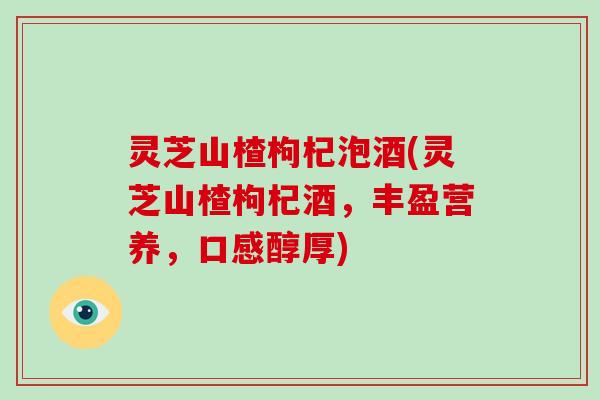 灵芝山楂枸杞泡酒(灵芝山楂枸杞酒,丰盈营养,口感醇厚)