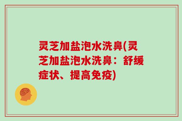 灵芝加盐泡水洗鼻(灵芝加盐泡水洗鼻：舒缓症状、提高免疫)