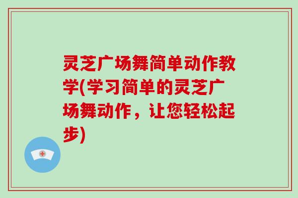 灵芝广场舞简单动作教学(学习简单的灵芝广场舞动作,让您轻松起步)