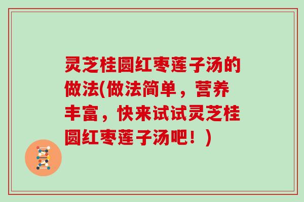 灵芝桂圆红枣莲子汤的做法(做法简单，营养丰富，快来试试灵芝桂圆红枣莲子汤吧！)
