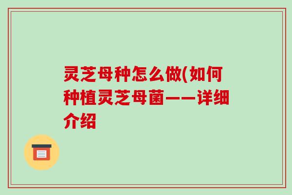 灵芝母种怎么做(如何种植灵芝母菌——详细介绍